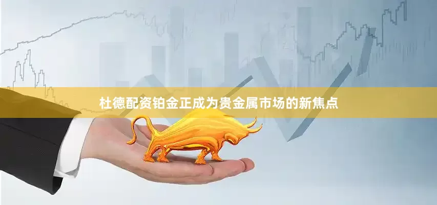 杜德配资铂金正成为贵金属市场的新焦点