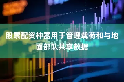 股票配资神器用于管理载荷和与地面部队共享数据