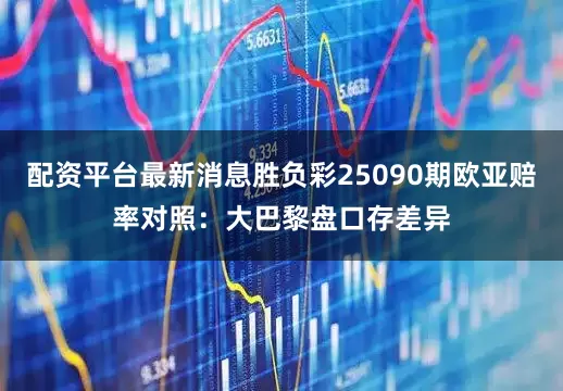 配资平台最新消息胜负彩25090期欧亚赔率对照：大巴黎盘口存差异