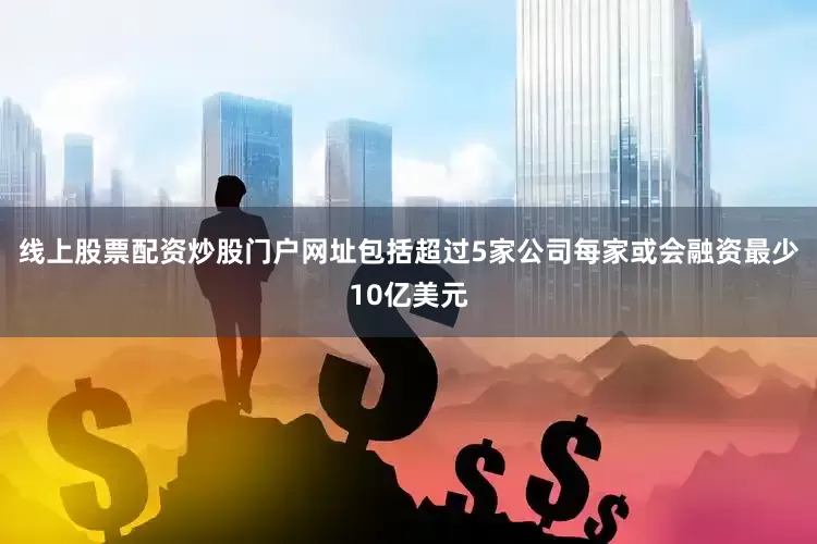 线上股票配资炒股门户网址包括超过5家公司每家或会融资最少10亿美元