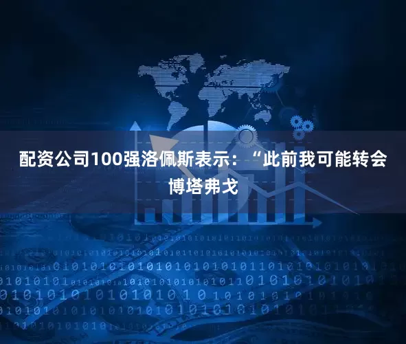 配资公司100强洛佩斯表示：“此前我可能转会博塔弗戈
