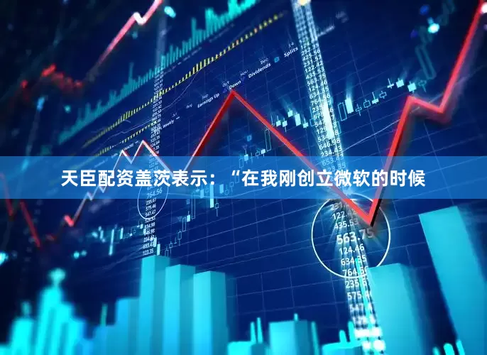 天臣配资　　盖茨表示：“在我刚创立微软的时候