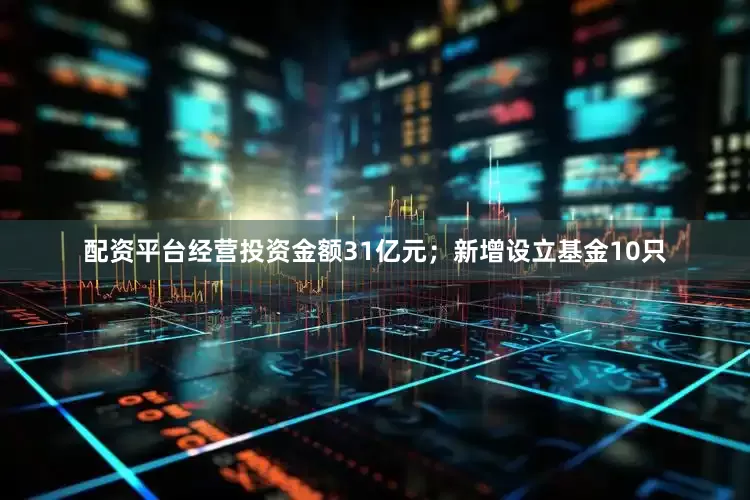 配资平台经营投资金额31亿元；新增设立基金10只