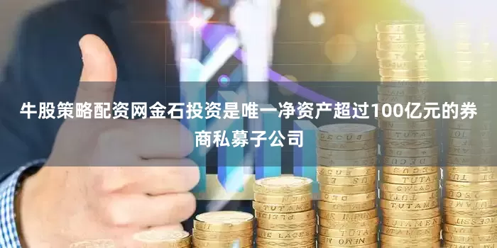 牛股策略配资网金石投资是唯一净资产超过100亿元的券商私募子公司