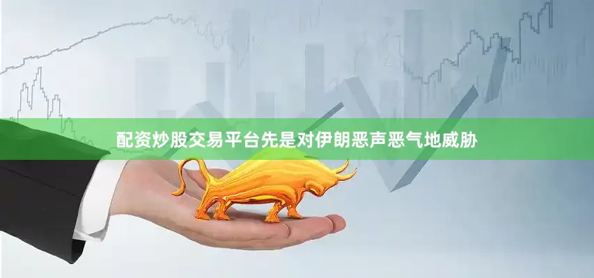 配资炒股交易平台先是对伊朗恶声恶气地威胁