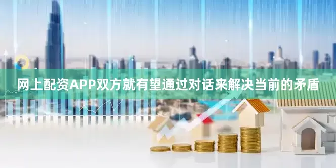 网上配资APP双方就有望通过对话来解决当前的矛盾