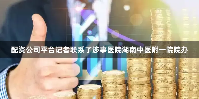 配资公司平台记者联系了涉事医院湖南中医附一院院办