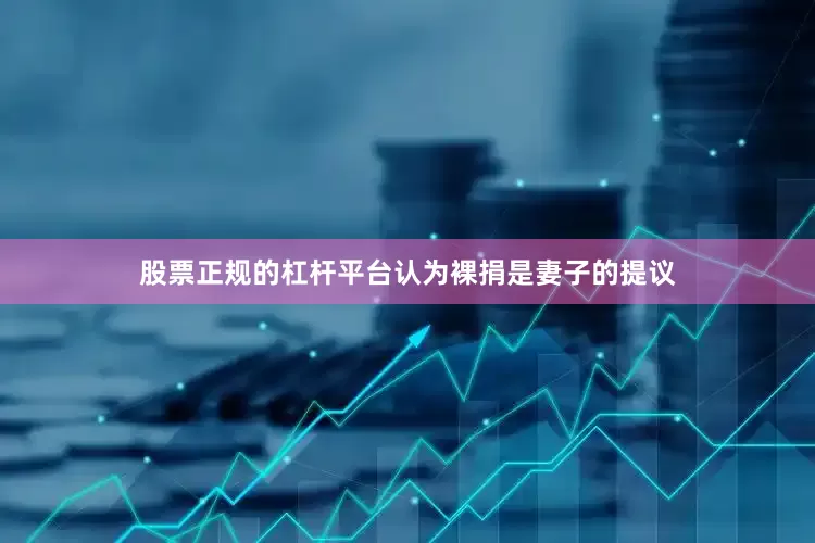 股票正规的杠杆平台认为裸捐是妻子的提议