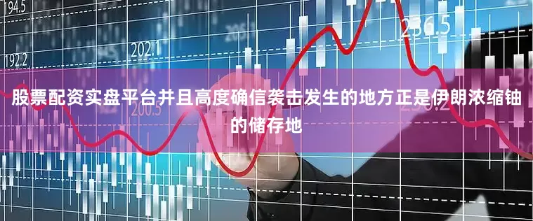 股票配资实盘平台并且高度确信袭击发生的地方正是伊朗浓缩铀的储存地