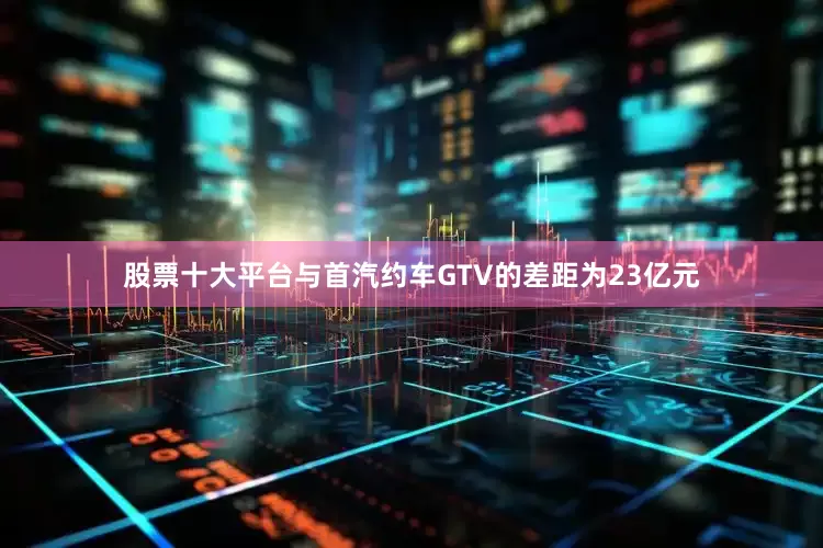 股票十大平台与首汽约车GTV的差距为23亿元
