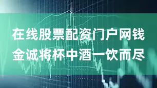 在线股票配资门户网钱金诚将杯中酒一饮而尽