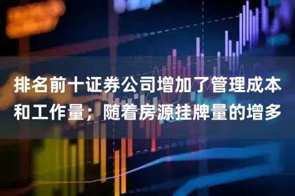 排名前十证券公司增加了管理成本和工作量；随着房源挂牌量的增多
