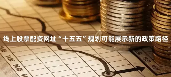 线上股票配资网址“十五五”规划可能展示新的政策路径