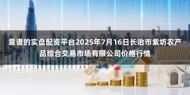 靠谱的实盘配资平台2025年7月16日长治市紫坊农产品综合交易市场有限公司价格行情