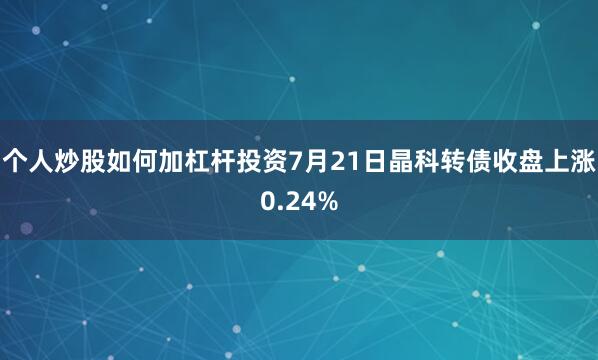 个人炒股如何加杠杆投资7月21日晶科转债收盘上涨0.24%