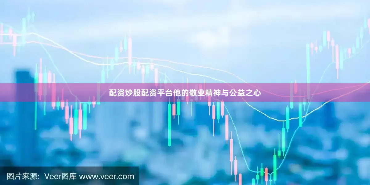 配资炒股配资平台他的敬业精神与公益之心