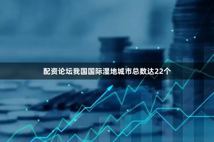 配资论坛我国国际湿地城市总数达22个