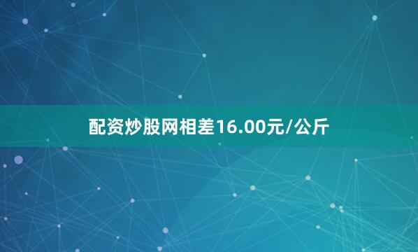 配资炒股网相差16.00元/公斤