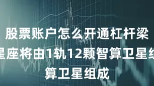 股票账户怎么开通杠杆梁溪星座将由1轨12颗智算卫星组成