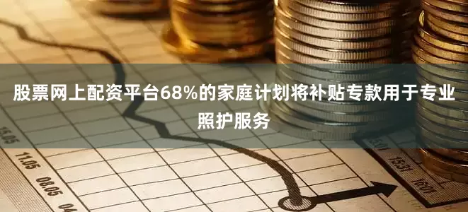 股票网上配资平台68%的家庭计划将补贴专款用于专业照护服务