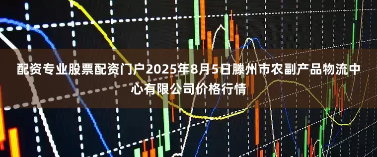 配资专业股票配资门户2025年8月5日滕州市农副产品物流中心有限公司价格行情