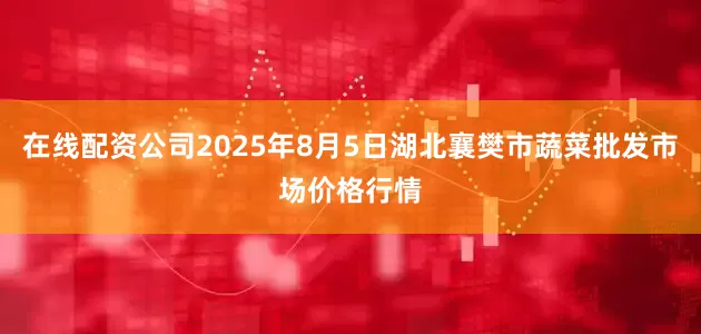 在线配资公司2025年8月5日湖北襄樊市蔬菜批发市场价格行情