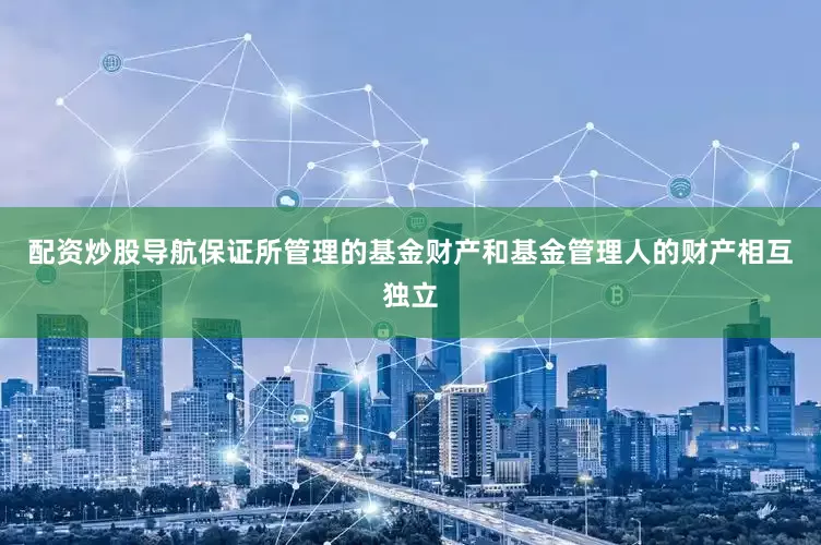 配资炒股导航保证所管理的基金财产和基金管理人的财产相互独立