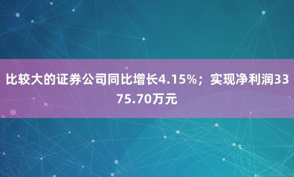 比较大的证券公司同比增长4.15%；实现净利润3375.70万元