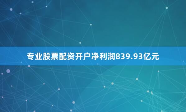 专业股票配资开户净利润839.93亿元