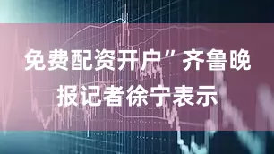 免费配资开户”齐鲁晚报记者徐宁表示