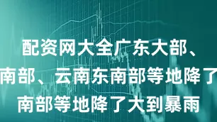配资网大全广东大部、广西东部南部、云南东南部等地降了大到暴雨