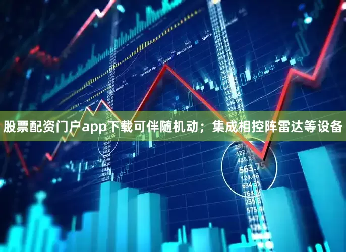 股票配资门户app下载可伴随机动；集成相控阵雷达等设备
