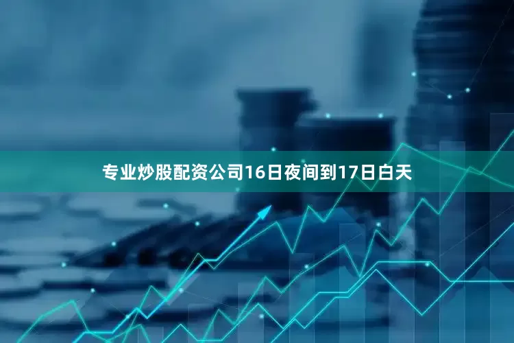 专业炒股配资公司　　16日夜间到17日白天
