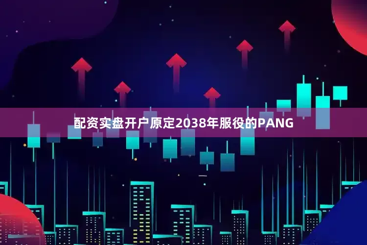 配资实盘开户原定2038年服役的PANG