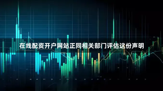在线配资开户网站正同相关部门评估这份声明