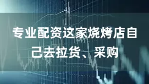 专业配资这家烧烤店自己去拉货、采购