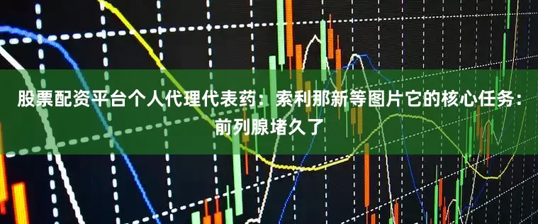 股票配资平台个人代理代表药：索利那新等图片它的核心任务：前列腺堵久了