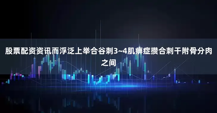 股票配资资讯而浮泛上举合谷刺3~4肌痹症攒合刺干附骨分肉之间