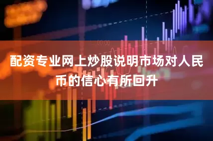 配资专业网上炒股说明市场对人民币的信心有所回升