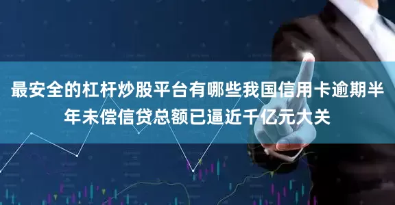 最安全的杠杆炒股平台有哪些我国信用卡逾期半年未偿信贷总额已逼近千亿元大关