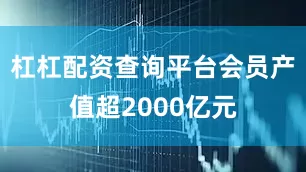 杠杠配资查询平台会员产值超2000亿元