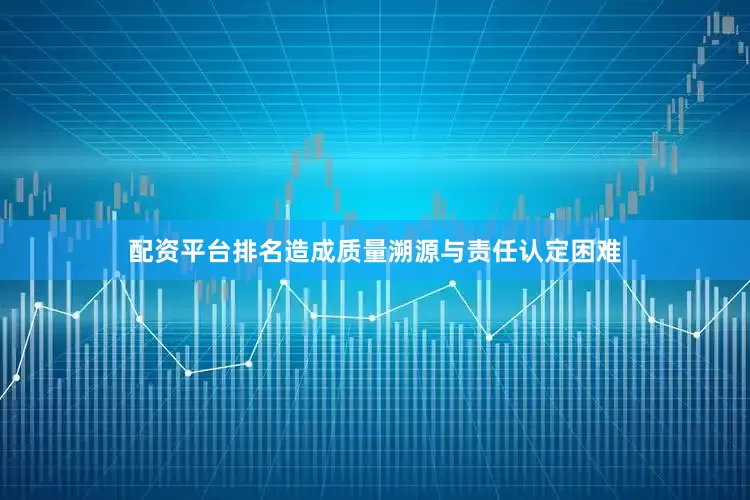 配资平台排名造成质量溯源与责任认定困难