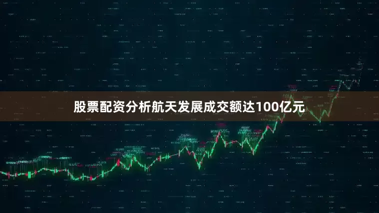 股票配资分析航天发展成交额达100亿元