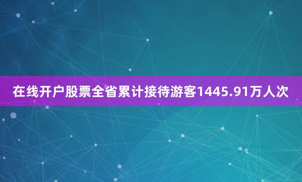 在线开户股票全省累计接待游客1445.91万人次