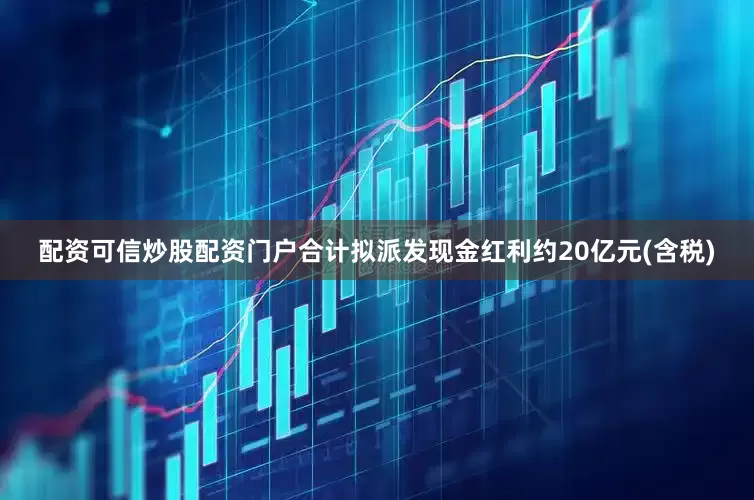 配资可信炒股配资门户合计拟派发现金红利约20亿元(含税)
