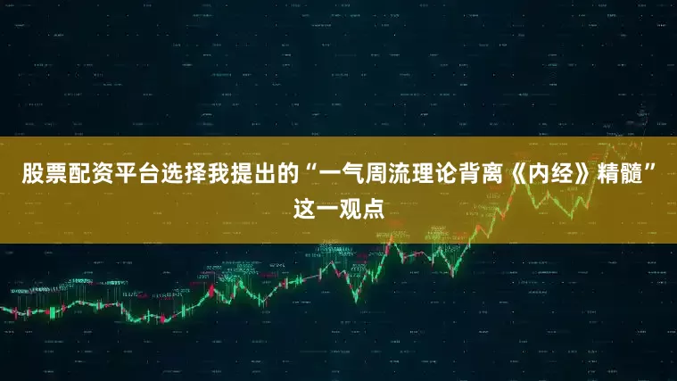 股票配资平台选择我提出的“一气周流理论背离《内经》精髓”这一观点