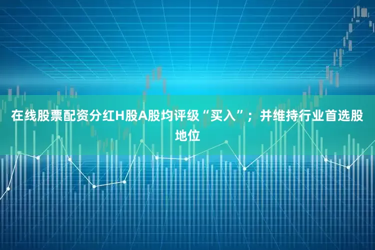 在线股票配资分红H股A股均评级“买入”；并维持行业首选股地位