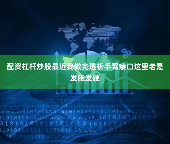 配资杠杆炒股最近我做完透析手臂瘘口这里老是发胀发硬