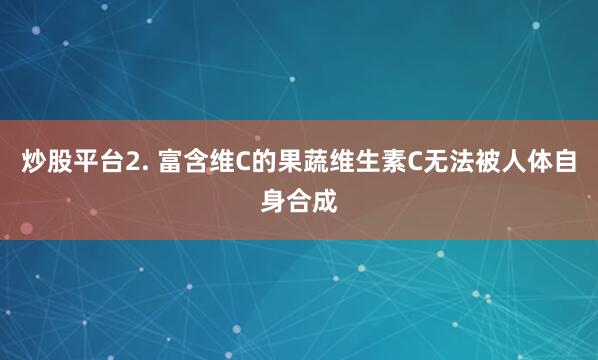 炒股平台2. 富含维C的果蔬维生素C无法被人体自身合成