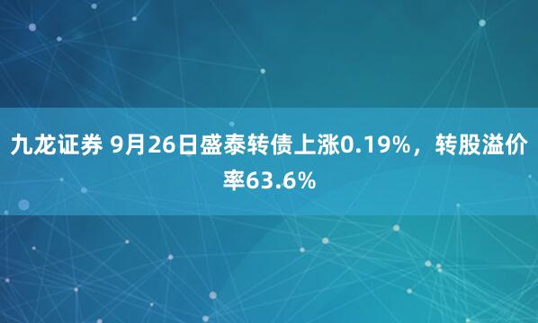九龙证券 9月26日盛泰转债上涨0.19%，转股溢价率63.6%